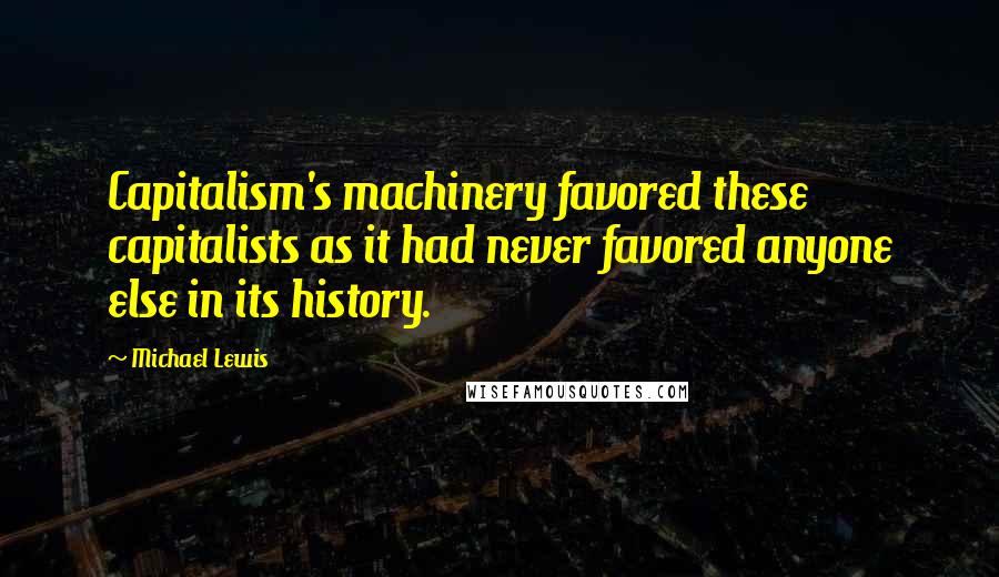 Michael Lewis Quotes: Capitalism's machinery favored these capitalists as it had never favored anyone else in its history.