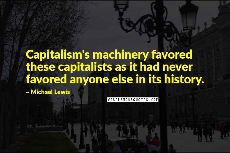 Michael Lewis Quotes: Capitalism's machinery favored these capitalists as it had never favored anyone else in its history.