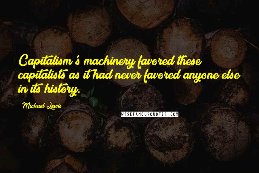 Michael Lewis Quotes: Capitalism's machinery favored these capitalists as it had never favored anyone else in its history.
