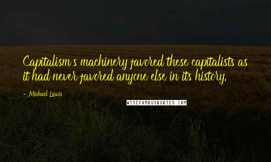 Michael Lewis Quotes: Capitalism's machinery favored these capitalists as it had never favored anyone else in its history.