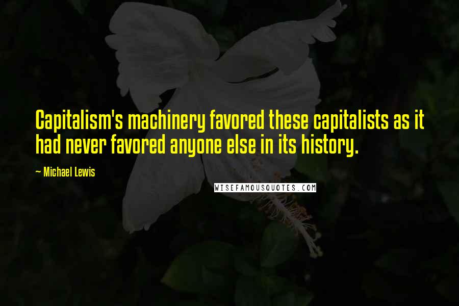 Michael Lewis Quotes: Capitalism's machinery favored these capitalists as it had never favored anyone else in its history.
