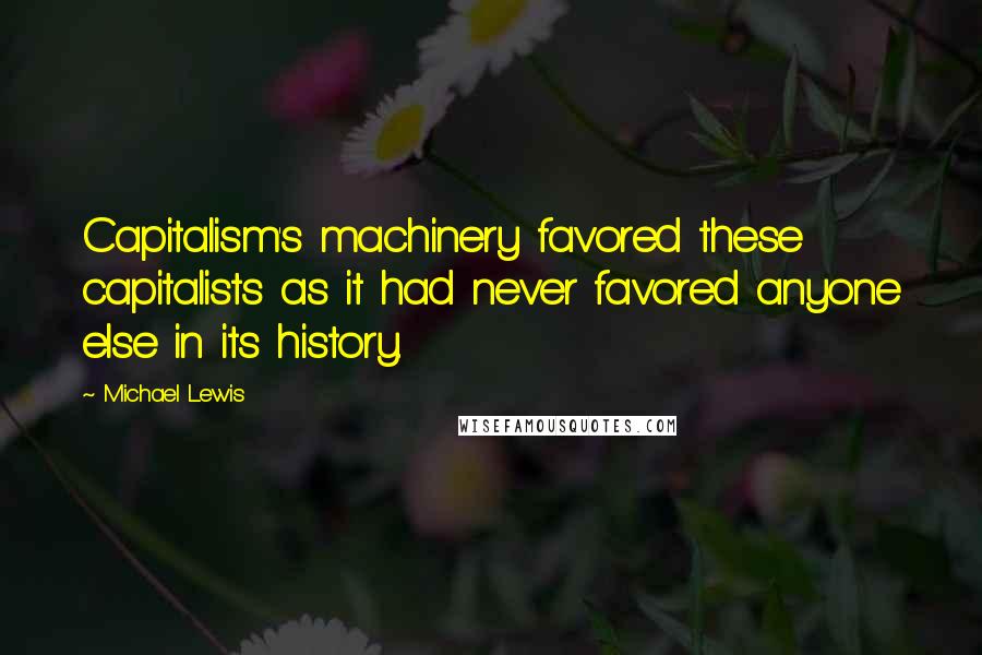 Michael Lewis Quotes: Capitalism's machinery favored these capitalists as it had never favored anyone else in its history.