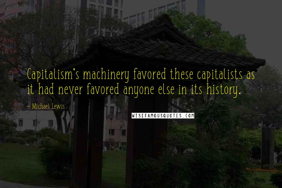 Michael Lewis Quotes: Capitalism's machinery favored these capitalists as it had never favored anyone else in its history.