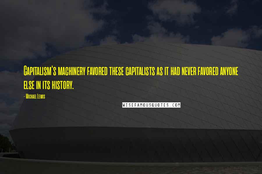 Michael Lewis Quotes: Capitalism's machinery favored these capitalists as it had never favored anyone else in its history.