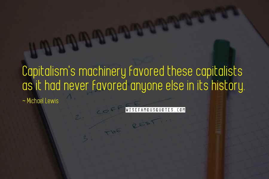 Michael Lewis Quotes: Capitalism's machinery favored these capitalists as it had never favored anyone else in its history.