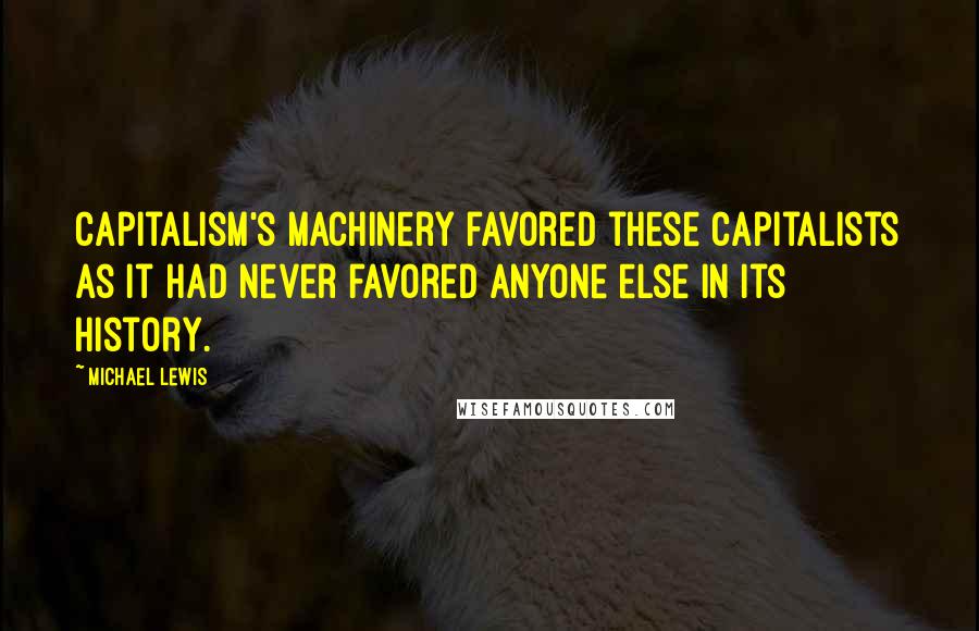 Michael Lewis Quotes: Capitalism's machinery favored these capitalists as it had never favored anyone else in its history.