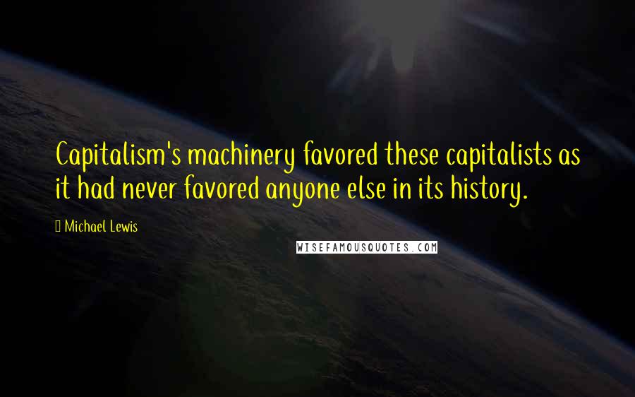 Michael Lewis Quotes: Capitalism's machinery favored these capitalists as it had never favored anyone else in its history.
