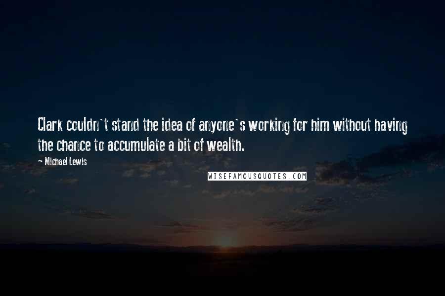 Michael Lewis Quotes: Clark couldn't stand the idea of anyone's working for him without having the chance to accumulate a bit of wealth.