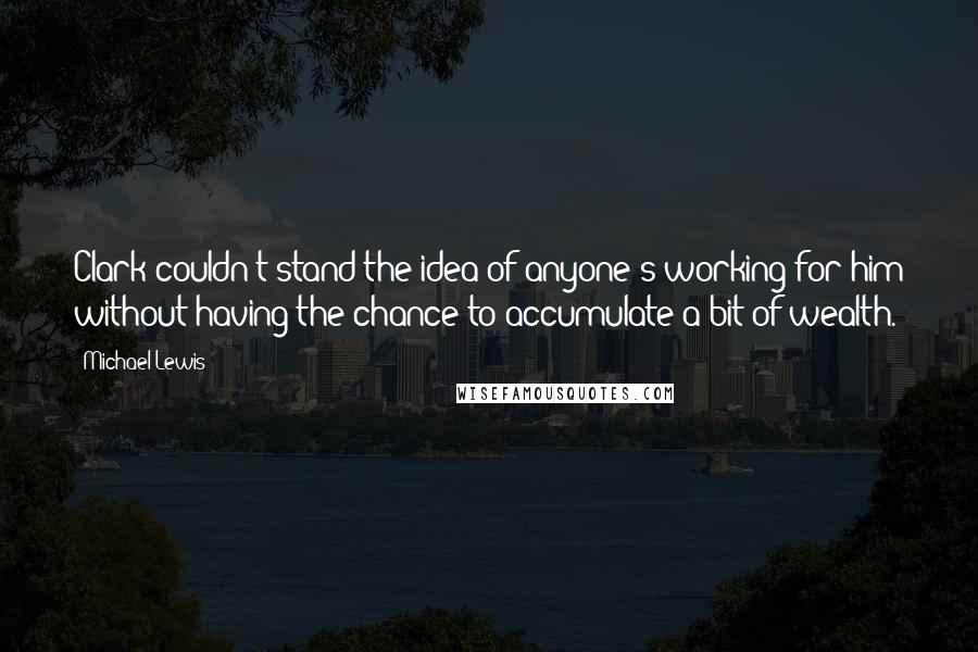 Michael Lewis Quotes: Clark couldn't stand the idea of anyone's working for him without having the chance to accumulate a bit of wealth.