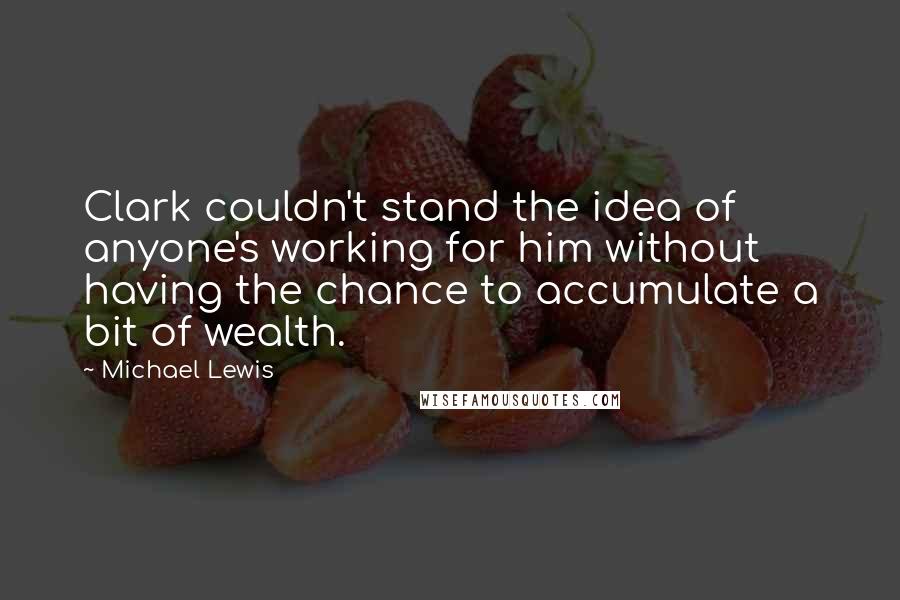 Michael Lewis Quotes: Clark couldn't stand the idea of anyone's working for him without having the chance to accumulate a bit of wealth.
