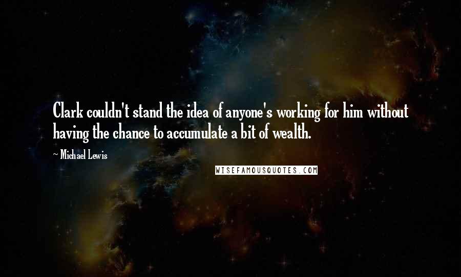 Michael Lewis Quotes: Clark couldn't stand the idea of anyone's working for him without having the chance to accumulate a bit of wealth.