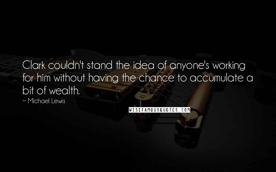 Michael Lewis Quotes: Clark couldn't stand the idea of anyone's working for him without having the chance to accumulate a bit of wealth.