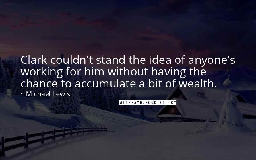 Michael Lewis Quotes: Clark couldn't stand the idea of anyone's working for him without having the chance to accumulate a bit of wealth.