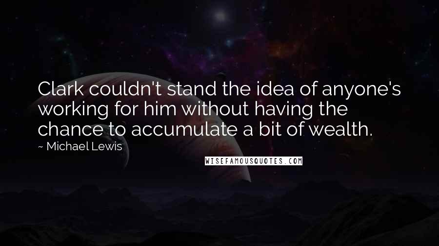 Michael Lewis Quotes: Clark couldn't stand the idea of anyone's working for him without having the chance to accumulate a bit of wealth.