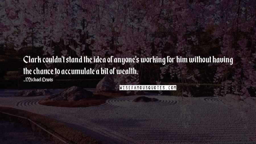 Michael Lewis Quotes: Clark couldn't stand the idea of anyone's working for him without having the chance to accumulate a bit of wealth.
