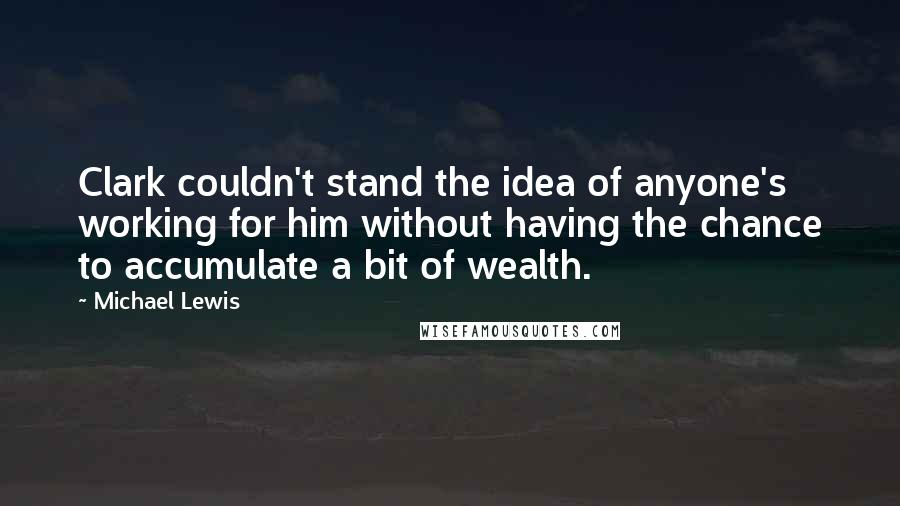 Michael Lewis Quotes: Clark couldn't stand the idea of anyone's working for him without having the chance to accumulate a bit of wealth.