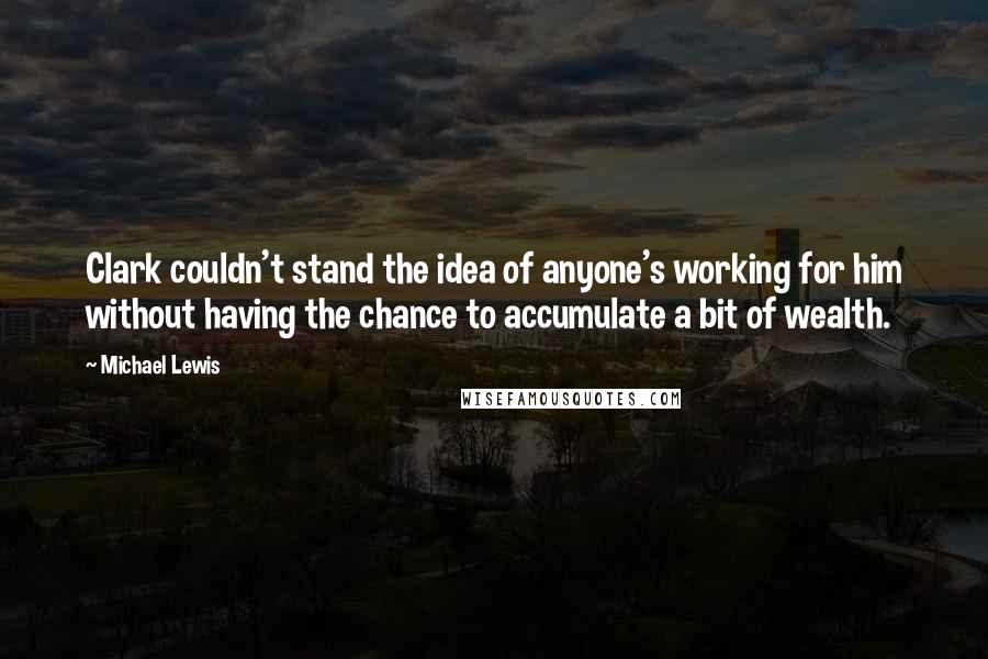 Michael Lewis Quotes: Clark couldn't stand the idea of anyone's working for him without having the chance to accumulate a bit of wealth.