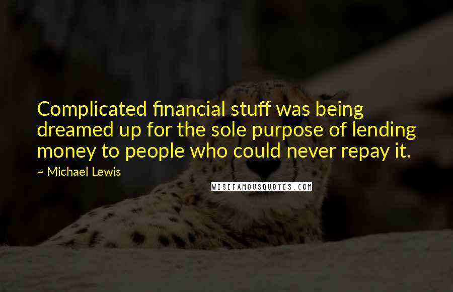 Michael Lewis Quotes: Complicated financial stuff was being dreamed up for the sole purpose of lending money to people who could never repay it.