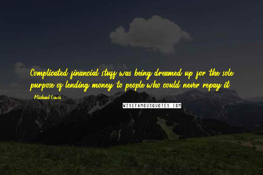 Michael Lewis Quotes: Complicated financial stuff was being dreamed up for the sole purpose of lending money to people who could never repay it.