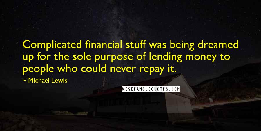 Michael Lewis Quotes: Complicated financial stuff was being dreamed up for the sole purpose of lending money to people who could never repay it.