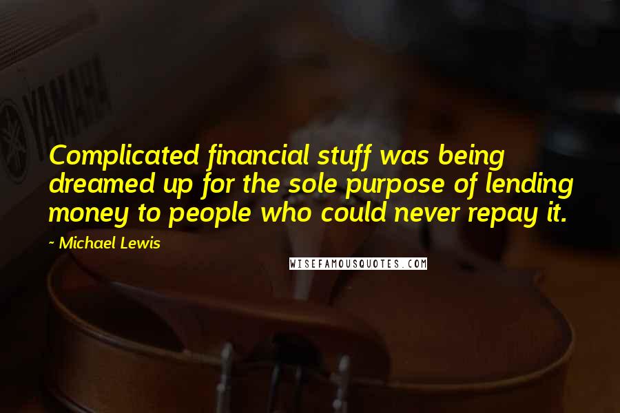 Michael Lewis Quotes: Complicated financial stuff was being dreamed up for the sole purpose of lending money to people who could never repay it.