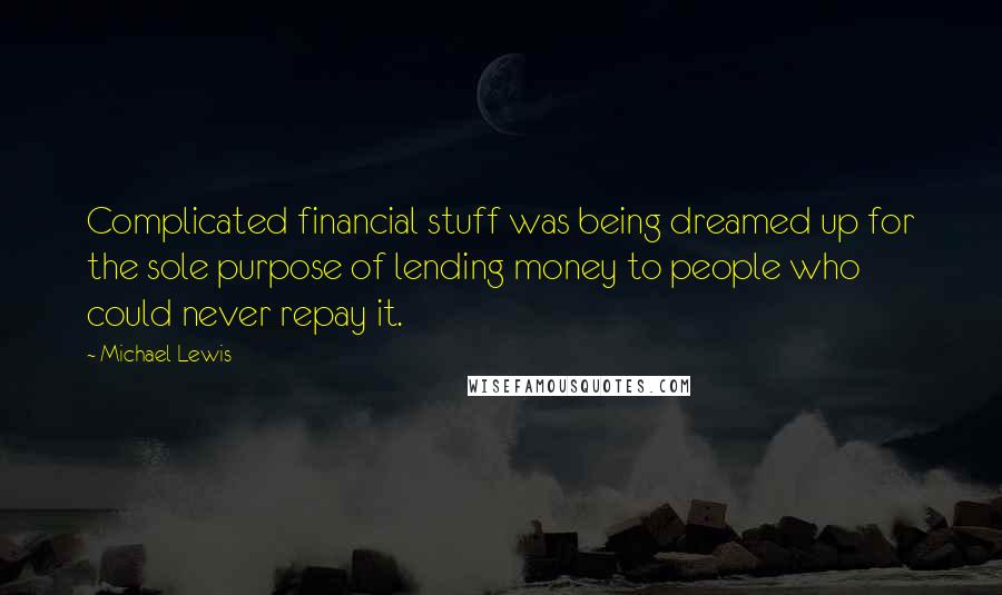 Michael Lewis Quotes: Complicated financial stuff was being dreamed up for the sole purpose of lending money to people who could never repay it.