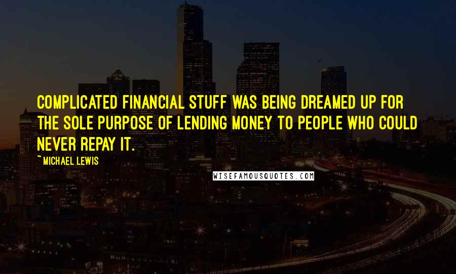 Michael Lewis Quotes: Complicated financial stuff was being dreamed up for the sole purpose of lending money to people who could never repay it.