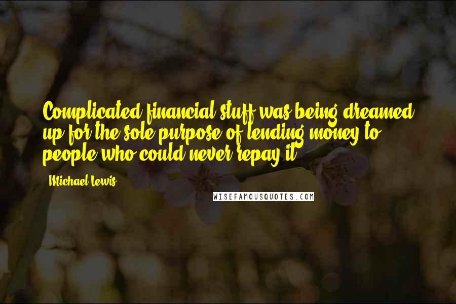 Michael Lewis Quotes: Complicated financial stuff was being dreamed up for the sole purpose of lending money to people who could never repay it.