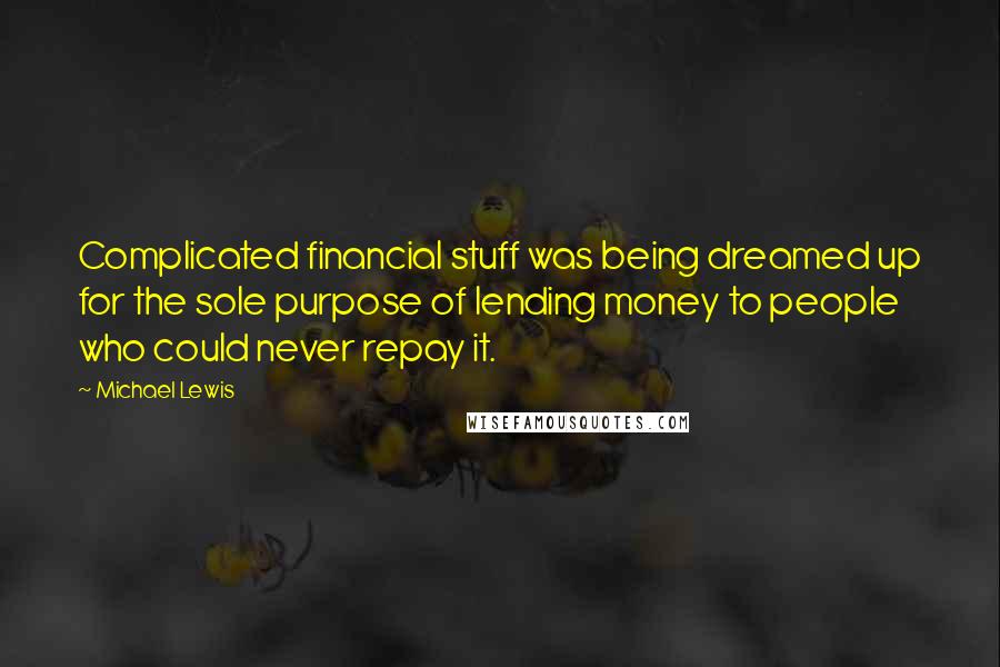 Michael Lewis Quotes: Complicated financial stuff was being dreamed up for the sole purpose of lending money to people who could never repay it.