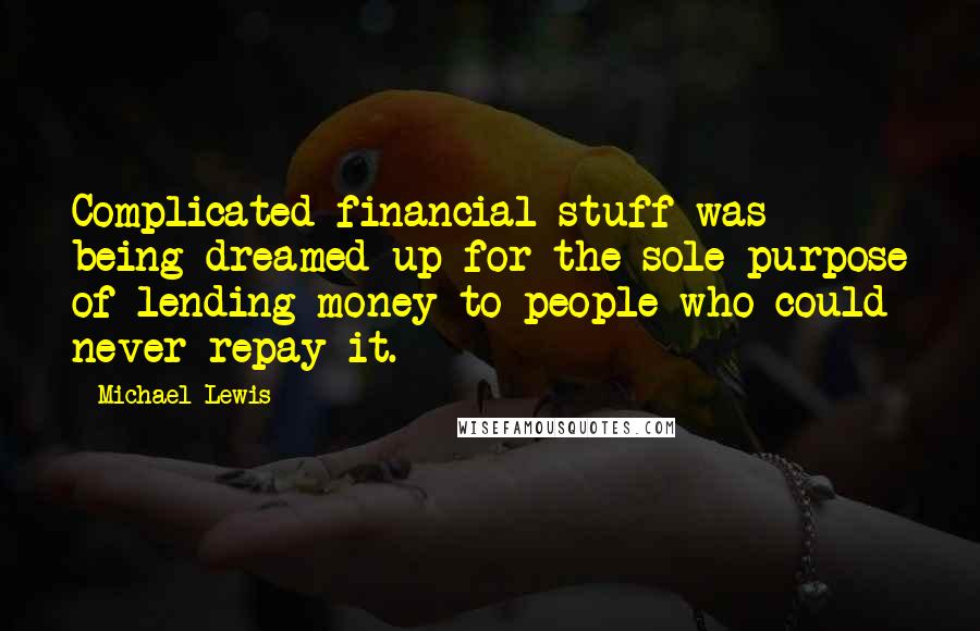 Michael Lewis Quotes: Complicated financial stuff was being dreamed up for the sole purpose of lending money to people who could never repay it.