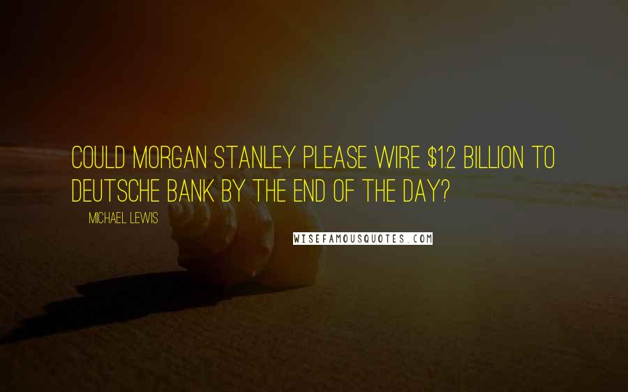 Michael Lewis Quotes: Could Morgan Stanley please wire $1.2 billion to Deutsche Bank by the end of the day?