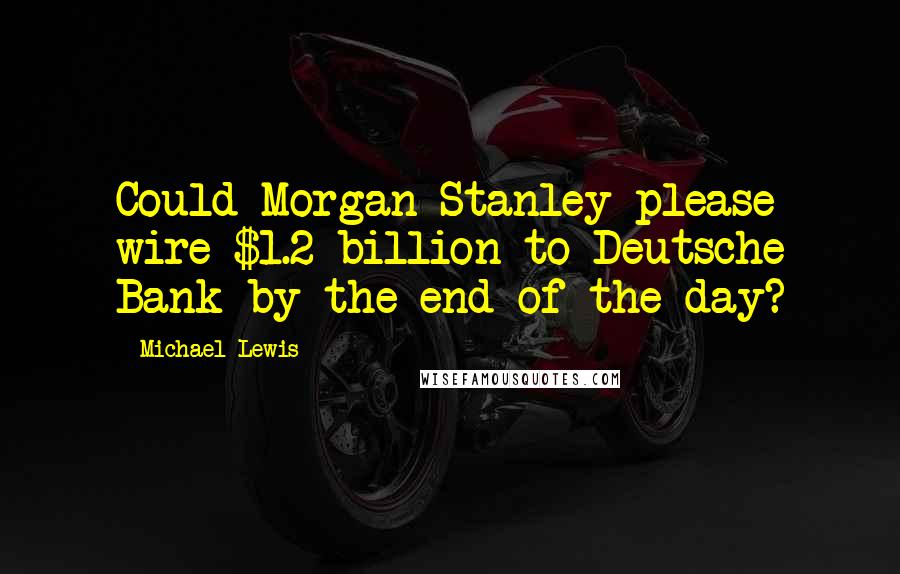 Michael Lewis Quotes: Could Morgan Stanley please wire $1.2 billion to Deutsche Bank by the end of the day?