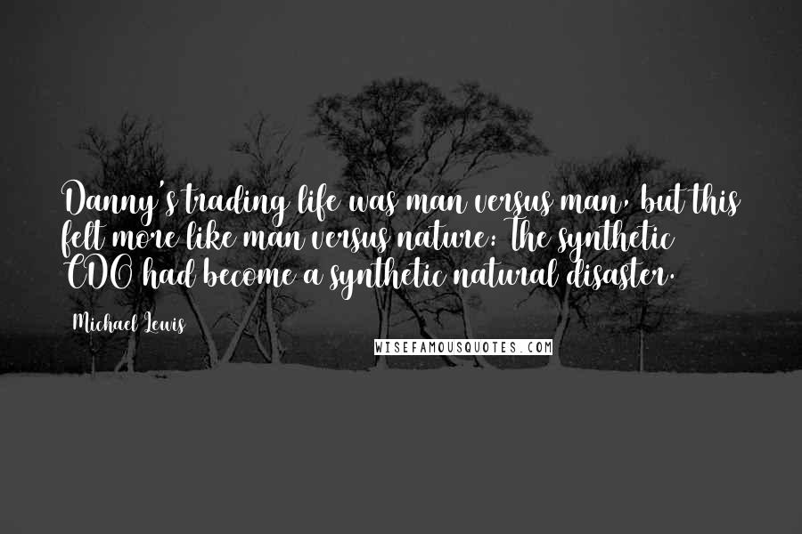 Michael Lewis Quotes: Danny's trading life was man versus man, but this felt more like man versus nature: The synthetic CDO had become a synthetic natural disaster.