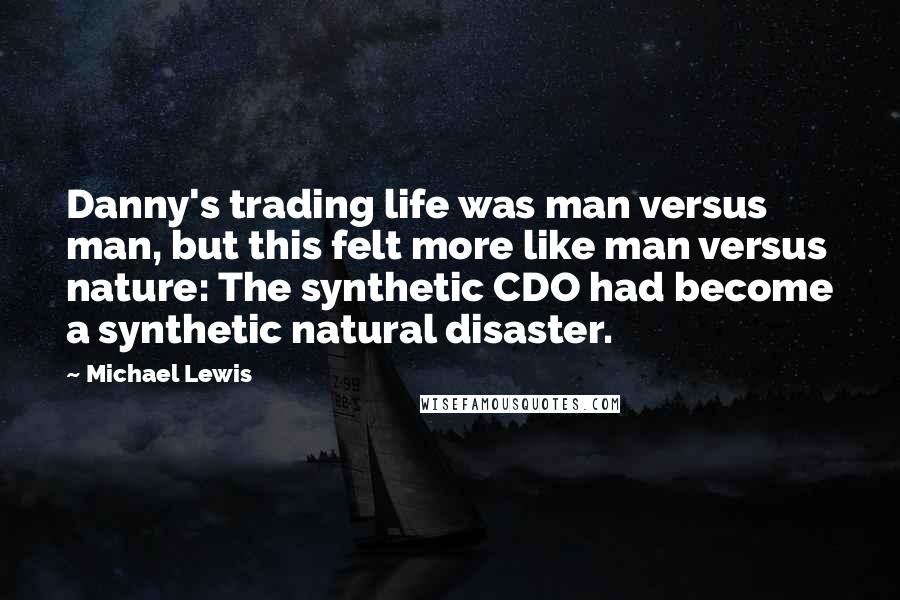 Michael Lewis Quotes: Danny's trading life was man versus man, but this felt more like man versus nature: The synthetic CDO had become a synthetic natural disaster.