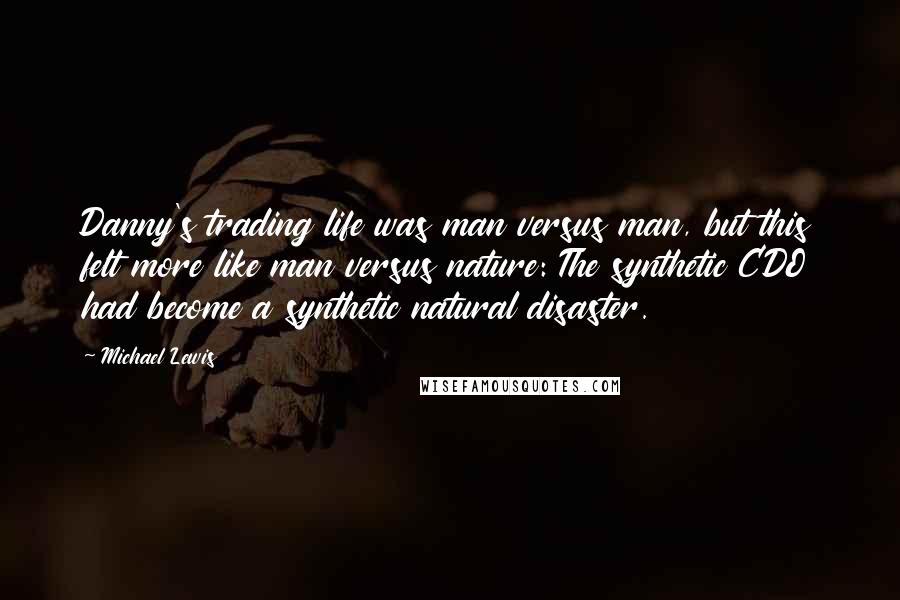 Michael Lewis Quotes: Danny's trading life was man versus man, but this felt more like man versus nature: The synthetic CDO had become a synthetic natural disaster.