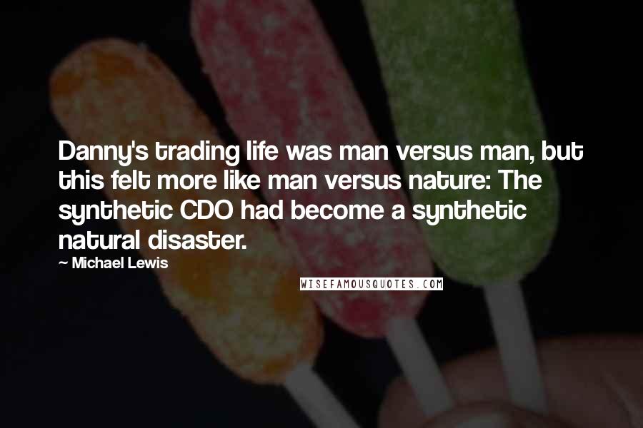 Michael Lewis Quotes: Danny's trading life was man versus man, but this felt more like man versus nature: The synthetic CDO had become a synthetic natural disaster.