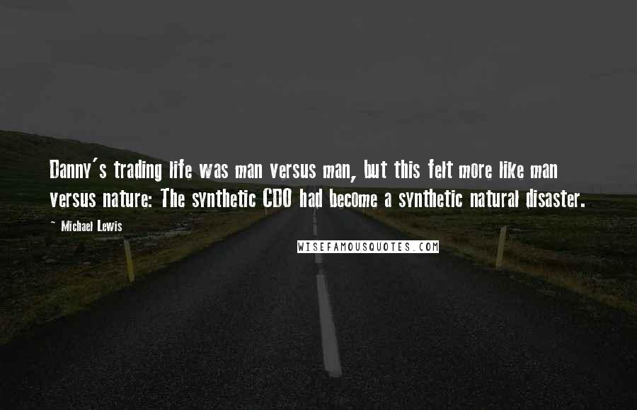 Michael Lewis Quotes: Danny's trading life was man versus man, but this felt more like man versus nature: The synthetic CDO had become a synthetic natural disaster.