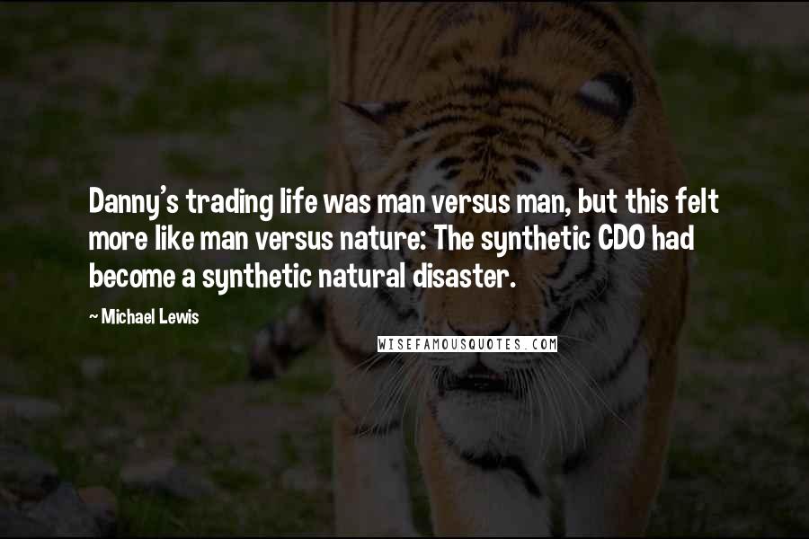 Michael Lewis Quotes: Danny's trading life was man versus man, but this felt more like man versus nature: The synthetic CDO had become a synthetic natural disaster.