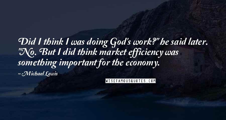 Michael Lewis Quotes: Did I think I was doing God's work?" he said later. "No. But I did think market efficiency was something important for the economy.