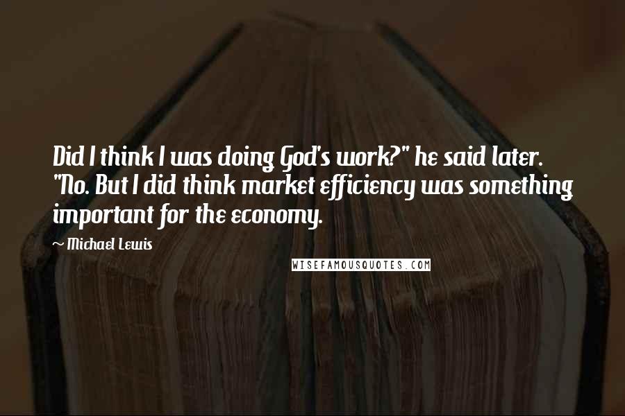 Michael Lewis Quotes: Did I think I was doing God's work?" he said later. "No. But I did think market efficiency was something important for the economy.