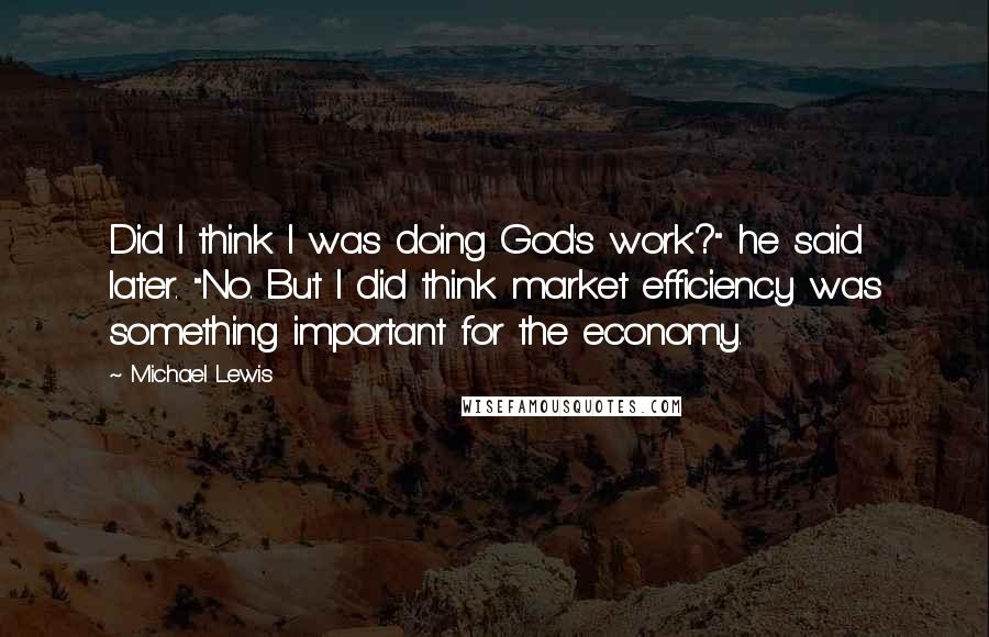 Michael Lewis Quotes: Did I think I was doing God's work?" he said later. "No. But I did think market efficiency was something important for the economy.