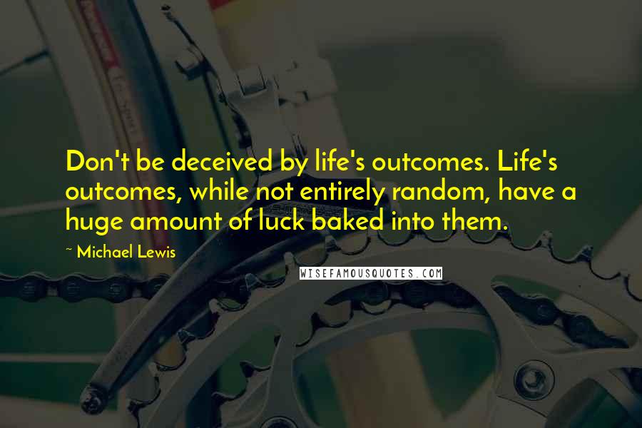 Michael Lewis Quotes: Don't be deceived by life's outcomes. Life's outcomes, while not entirely random, have a huge amount of luck baked into them.