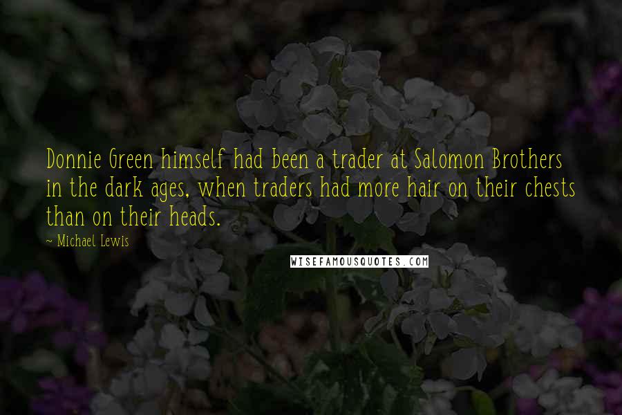 Michael Lewis Quotes: Donnie Green himself had been a trader at Salomon Brothers in the dark ages, when traders had more hair on their chests than on their heads.