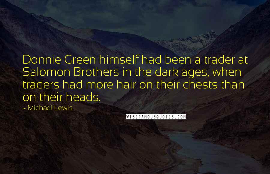 Michael Lewis Quotes: Donnie Green himself had been a trader at Salomon Brothers in the dark ages, when traders had more hair on their chests than on their heads.