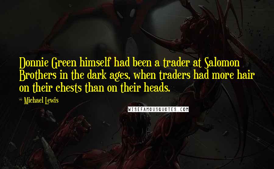 Michael Lewis Quotes: Donnie Green himself had been a trader at Salomon Brothers in the dark ages, when traders had more hair on their chests than on their heads.