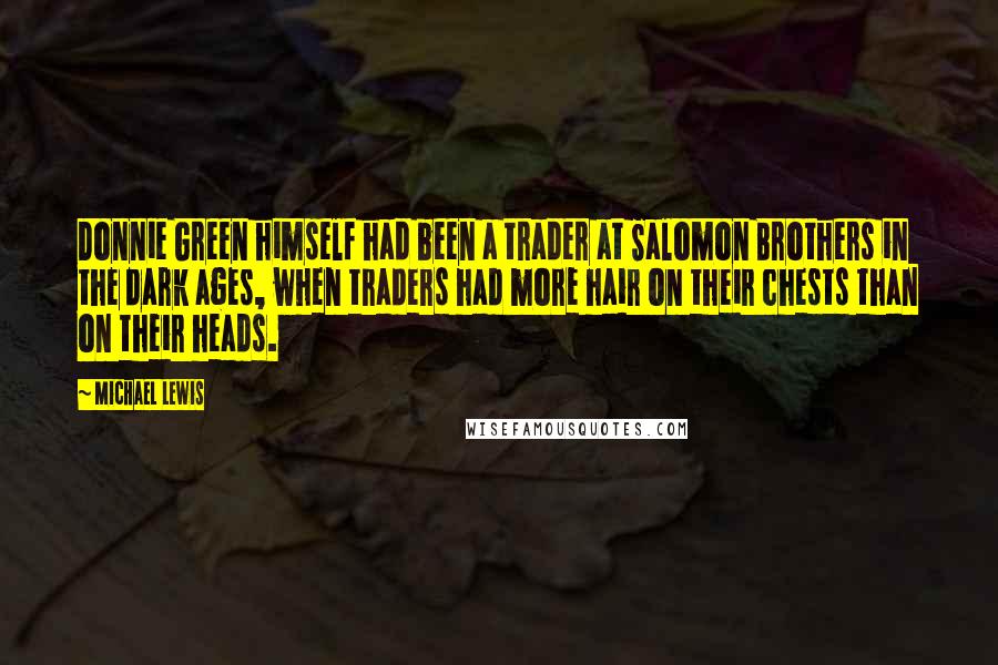 Michael Lewis Quotes: Donnie Green himself had been a trader at Salomon Brothers in the dark ages, when traders had more hair on their chests than on their heads.