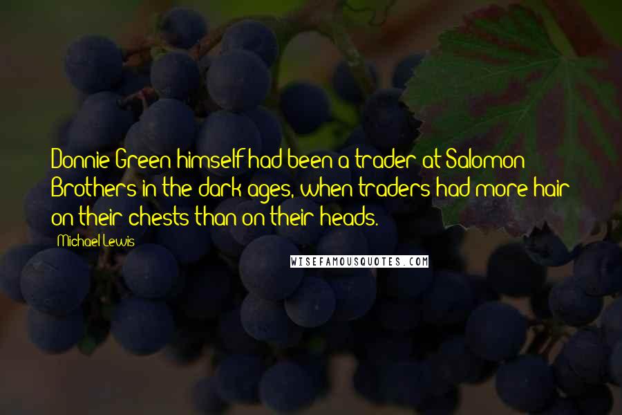 Michael Lewis Quotes: Donnie Green himself had been a trader at Salomon Brothers in the dark ages, when traders had more hair on their chests than on their heads.