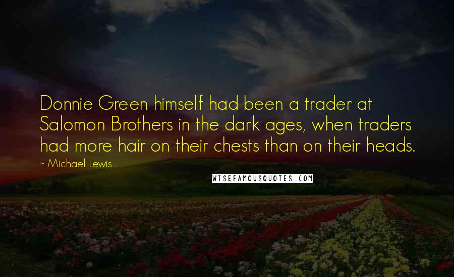 Michael Lewis Quotes: Donnie Green himself had been a trader at Salomon Brothers in the dark ages, when traders had more hair on their chests than on their heads.