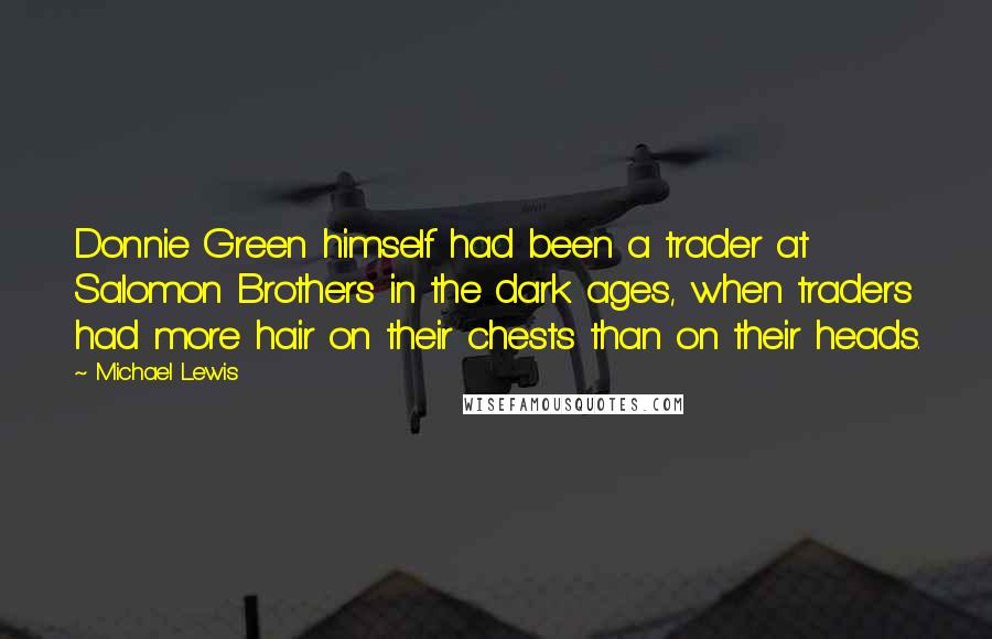 Michael Lewis Quotes: Donnie Green himself had been a trader at Salomon Brothers in the dark ages, when traders had more hair on their chests than on their heads.