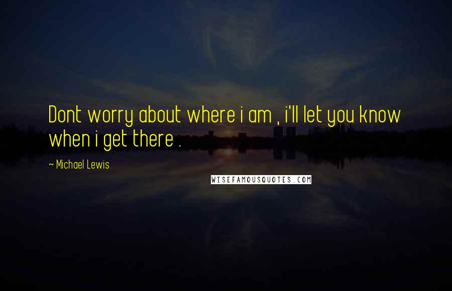 Michael Lewis Quotes: Dont worry about where i am , i'll let you know when i get there .